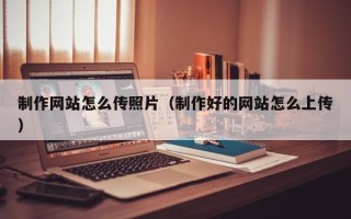 博罗制作网站怎么传照片（制作好的网站怎么上传）