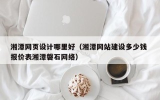 博罗湘潭网页设计哪里好（湘潭网站建设多少钱 报价表湘潭磐石网络）