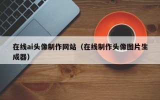 博罗在线ai头像制作网站（在线制作头像图片生成器）