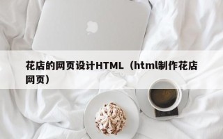 博罗花店的网页设计HTML（html制作花店网页）