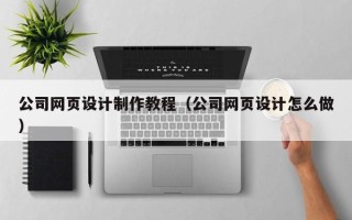 博罗公司网页设计制作教程（公司网页设计怎么做）