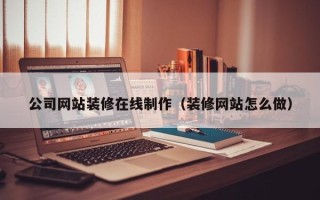博罗公司网站装修在线制作（装修网站怎么做）