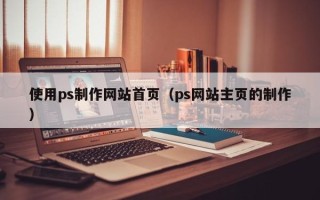 博罗使用ps制作网站首页（ps网站主页的制作）