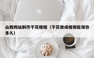博罗山西网站制作干花相框（干花做成相框能保存多久）