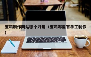 博罗宝鸡制作网站哪个好用（宝鸡哪里有手工制作）